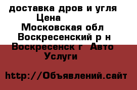 доставка дров и угля › Цена ­ 2 000 - Московская обл., Воскресенский р-н, Воскресенск г. Авто » Услуги   